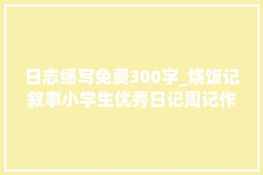 日志缮写免费300字_烧饭记叙事小学生优秀日记周记作文300字