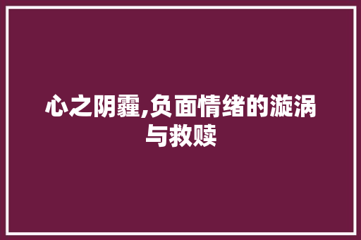 心之阴霾,负面情绪的漩涡与救赎