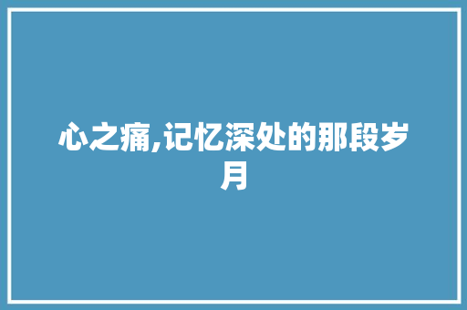 心之痛,记忆深处的那段岁月 致辞范文