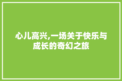 心儿高兴,一场关于快乐与成长的奇幻之旅