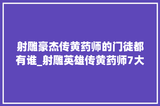 射雕豪杰传黄药师的门徒都有谁_射雕英雄传黄药师7大年夜门徒谁最厉害