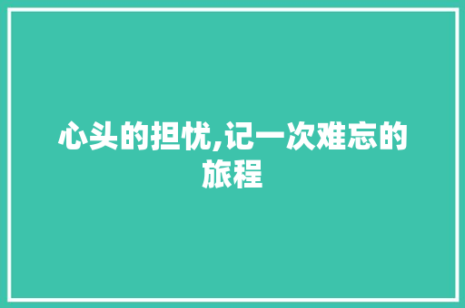 心头的担忧,记一次难忘的旅程