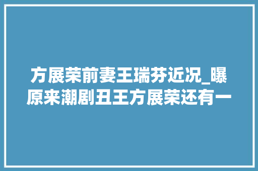 方展荣前妻王瑞芬近况_曝原来潮剧丑王方展荣还有一段不为人知的以前