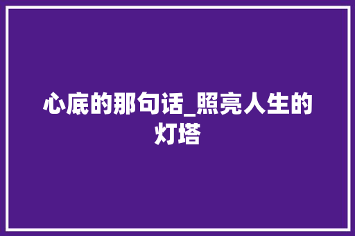 心底的那句话_照亮人生的灯塔 工作总结范文