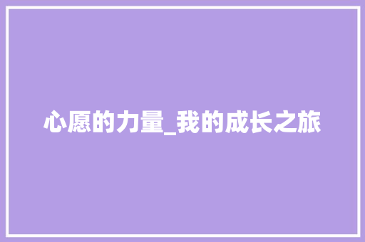 心愿的力量_我的成长之旅 综述范文