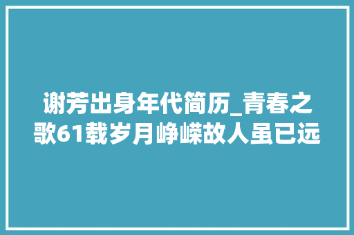 谢芳出身年代简历_青春之歌61载岁月峥嵘故人虽已远去然谢芳于洋秦怡健在