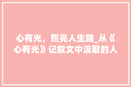 心有光，照亮人生路_从《心有光》记叙文中汲取的人生智慧