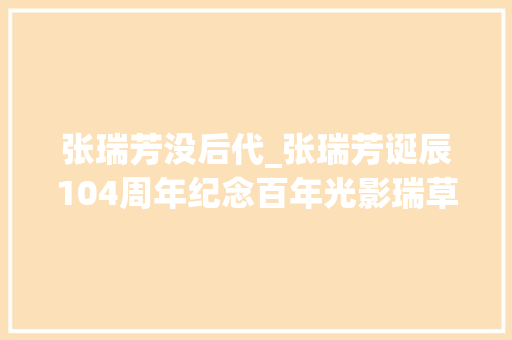 张瑞芳没后代_张瑞芳诞辰104周年纪念百年光影瑞草芳华三段姻缘却无子女