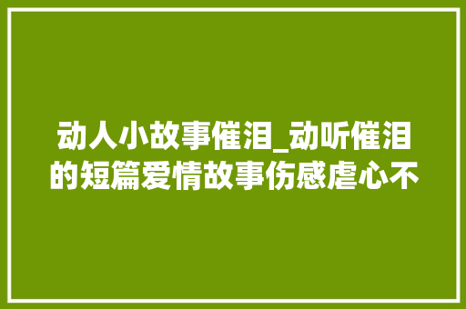 动人小故事催泪_动听催泪的短篇爱情故事伤感虐心不哭算我输