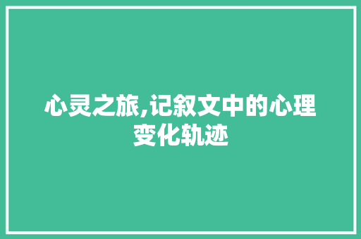 心灵之旅,记叙文中的心理变化轨迹 演讲稿范文