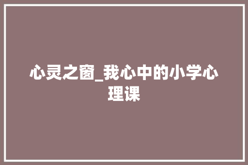 心灵之窗_我心中的小学心理课 学术范文