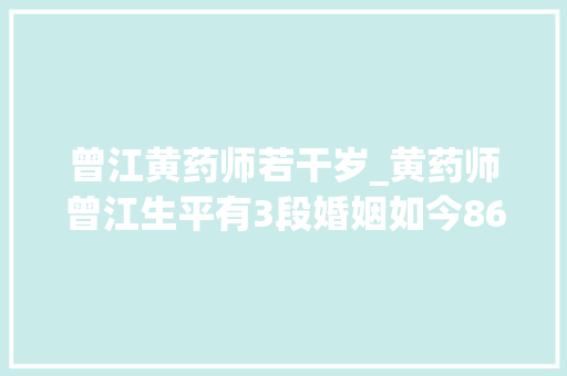 曾江黄药师若干岁_黄药师曾江生平有3段婚姻如今86岁的他怎么样了 生活范文