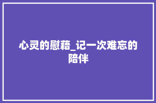 心灵的慰藉_记一次难忘的陪伴 求职信范文