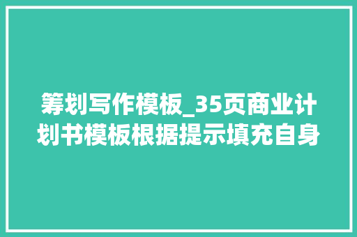 筹划写作模板_35页商业计划书模板根据提示填充自身内容即可真的太实用了 学术范文