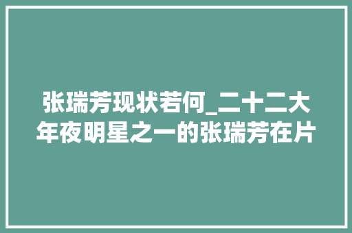 张瑞芳现状若何_二十二大年夜明星之一的张瑞芳在片子之外的生活是若何的