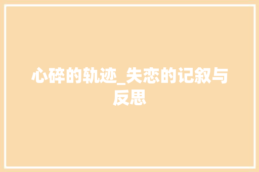 心碎的轨迹_失恋的记叙与反思 申请书范文