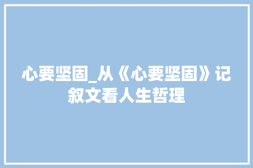 心要坚固_从《心要坚固》记叙文看人生哲理