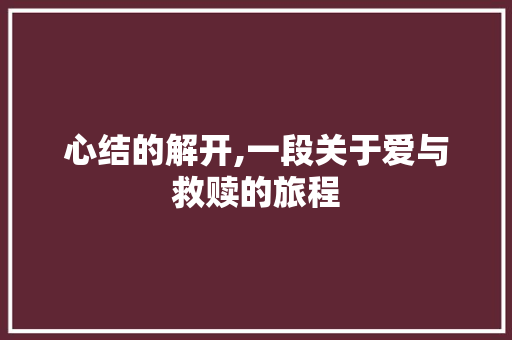 心结的解开,一段关于爱与救赎的旅程