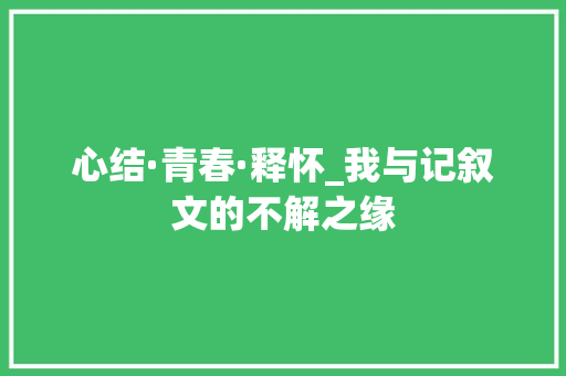 心结·青春·释怀_我与记叙文的不解之缘