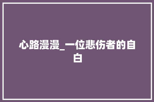 心路漫漫_一位悲伤者的自白 演讲稿范文