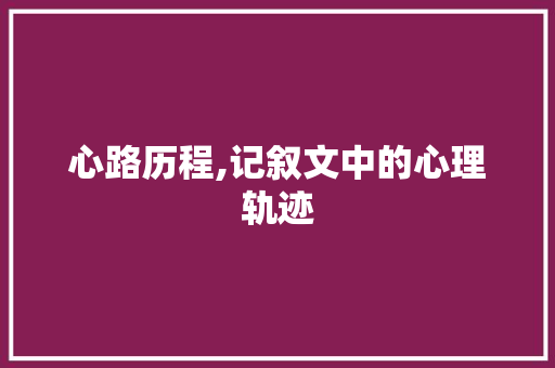 心路历程,记叙文中的心理轨迹