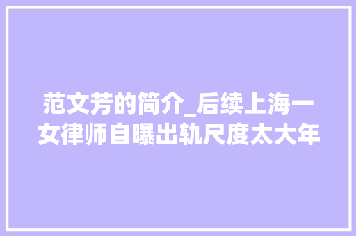 范文芳的简介_后续上海一女律师自曝出轨尺度太大年夜知情人猛爆料果真有内情