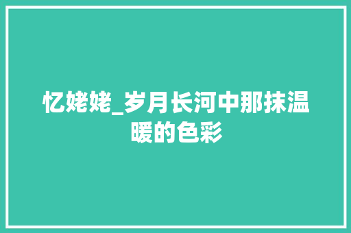 忆姥姥_岁月长河中那抹温暖的色彩