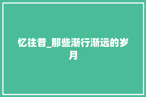 忆往昔_那些渐行渐远的岁月