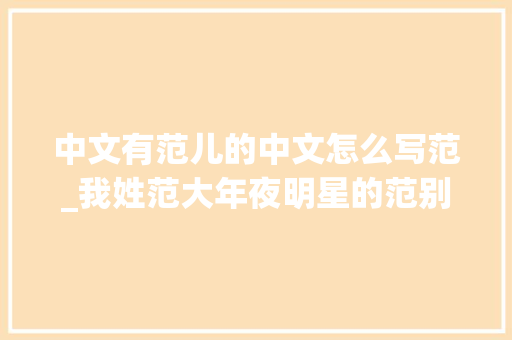 中文有范儿的中文怎么写范_我姓范大年夜明星的范别出心裁的姓氏介绍看完让人笑出眼泪