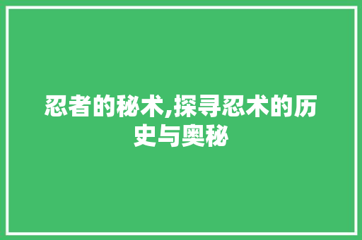 忍者的秘术,探寻忍术的历史与奥秘