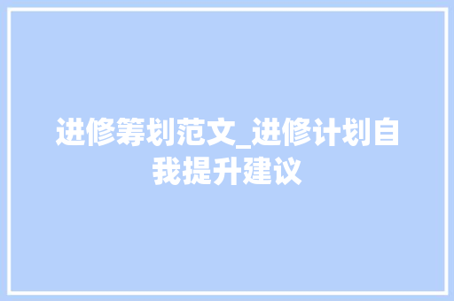 进修筹划范文_进修计划自我提升建议 简历范文