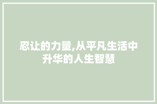 忍让的力量,从平凡生活中升华的人生智慧