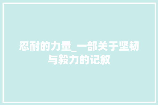 忍耐的力量_一部关于坚韧与毅力的记叙 职场范文