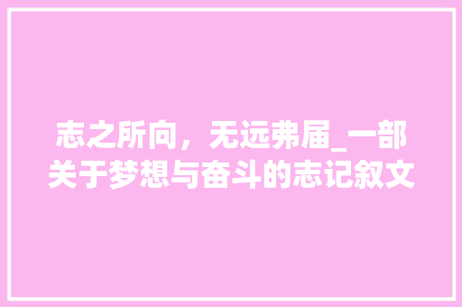 志之所向，无远弗届_一部关于梦想与奋斗的志记叙文 生活范文