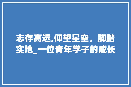 志存高远,仰望星空，脚踏实地_一位青年学子的成长之路