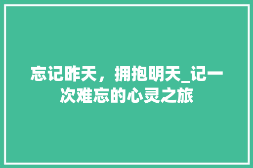 忘记昨天，拥抱明天_记一次难忘的心灵之旅 简历范文