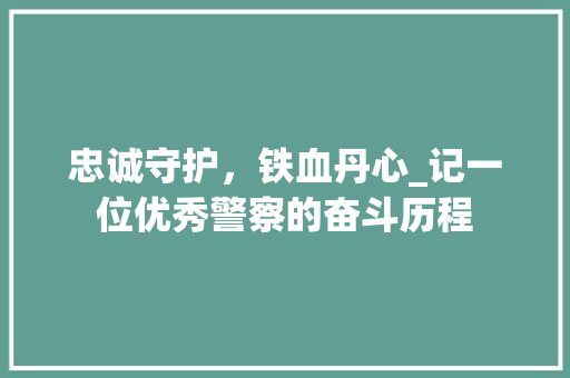 忠诚守护，铁血丹心_记一位优秀警察的奋斗历程