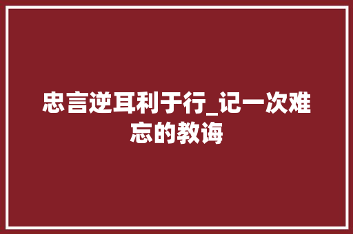 忠言逆耳利于行_记一次难忘的教诲