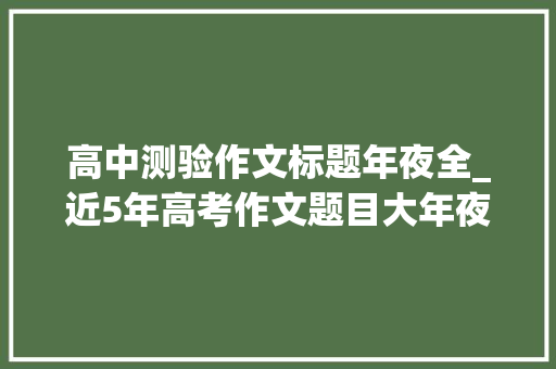 高中测验作文标题年夜全_近5年高考作文题目大年夜全你印象最深刻的是哪篇 书信范文