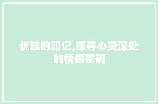 忧愁的印记,探寻心灵深处的情感密码