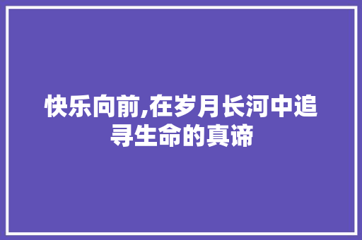 快乐向前,在岁月长河中追寻生命的真谛