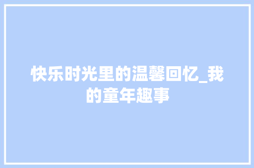 快乐时光里的温馨回忆_我的童年趣事