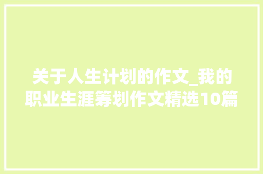 关于人生计划的作文_我的职业生涯筹划作文精选10篇 求职信范文