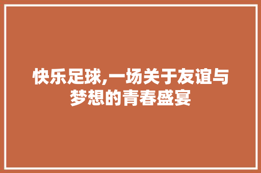 快乐足球,一场关于友谊与梦想的青春盛宴