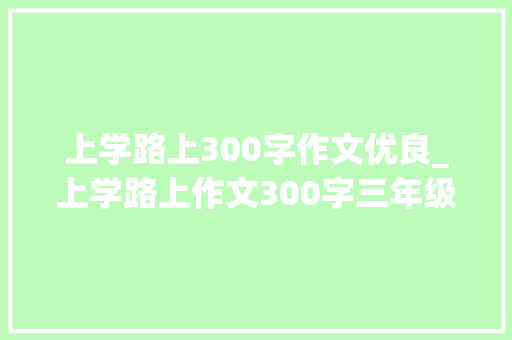 上学路上300字作文优良_上学路上作文300字三年级旁边上学路上作文400字优秀范文大年夜全6篇