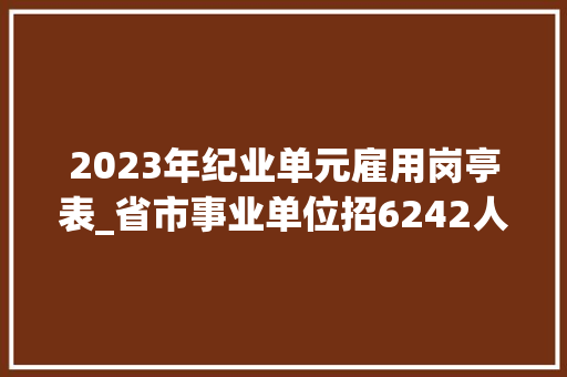 2023年纪业单元雇用岗亭表_省市事业单位招6242人最全岗位表来了