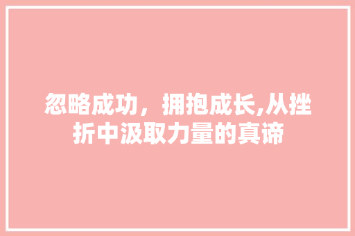 忽略成功，拥抱成长,从挫折中汲取力量的真谛