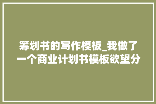 筹划书的写作模板_我做了一个商业计划书模板欲望分享给你