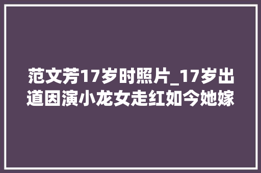 范文芳17岁时照片_17岁出道因演小龙女走红如今她嫁给了杨过46岁仍美貌