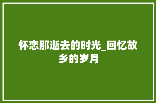 怀恋那逝去的时光_回忆故乡的岁月